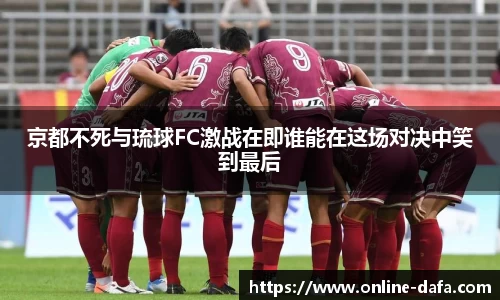 京都不死与琉球FC激战在即谁能在这场对决中笑到最后