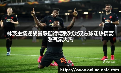 林茨主场迎战曼联期待精彩对决双方球迷热情高涨气氛火热